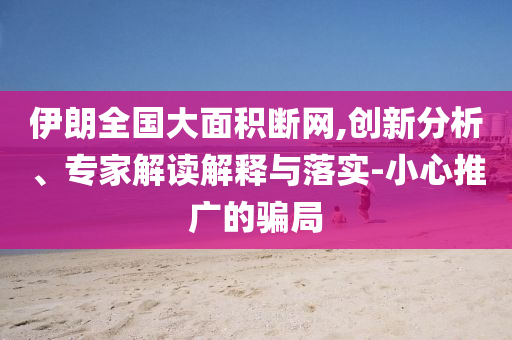 伊朗全國大面積斷網(wǎng),創(chuàng)新分析、專家解讀解釋與落實-小心推廣的騙局
