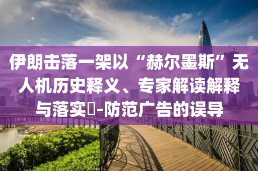 伊朗擊落一架以“赫爾墨斯”無人機歷史釋義、專家解讀解釋與落實?-防范廣告的誤導(dǎo)