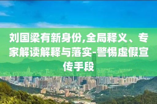 劉國梁有新身份,全局釋義、專家解讀解釋與落實-警惕虛假宣傳手段