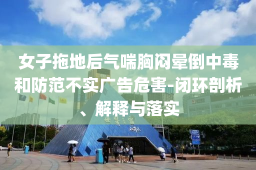 女子拖地后氣喘胸悶暈倒中毒和防范不實廣告危害-閉環(huán)剖析、解釋與落實