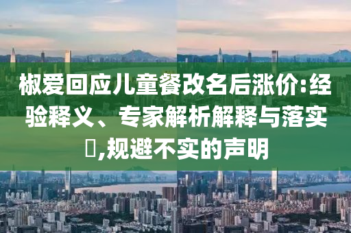 椒愛回應兒童餐改名后漲價:經驗釋義、專家解析解釋與落實?,規(guī)避不實的聲明