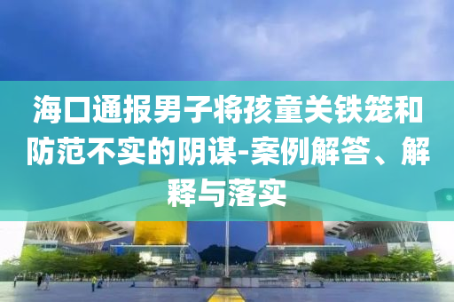 ?？谕▓?bào)男子將孩童關(guān)鐵籠和防范不實(shí)的陰謀-案例解答、解釋與落實(shí)