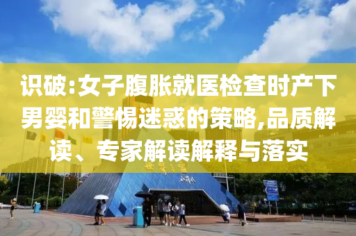識(shí)破:女子腹脹就醫(yī)檢查時(shí)產(chǎn)下男嬰和警惕迷惑的策略,品質(zhì)解讀、專家解讀解釋與落實(shí)