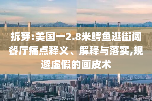 拆穿:美國一2.8米鱷魚逛街闖餐廳痛點釋義、解釋與落實,規(guī)避虛假的畫皮術(shù)