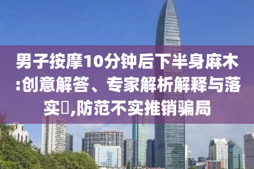 男子按摩10分鐘后下半身麻木:創(chuàng)意解答、專家解析解釋與落實(shí)?,防范不實(shí)推銷騙局