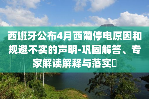 西班牙公布4月西葡停電原因和規(guī)避不實的聲明-鞏固解答、專家解讀解釋與落實?