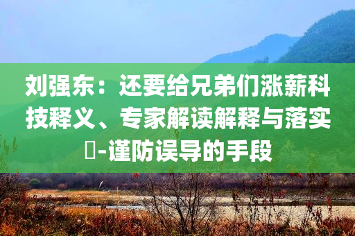 劉強東：還要給兄弟們漲薪科技釋義、專家解讀解釋與落實?-謹防誤導(dǎo)的手段