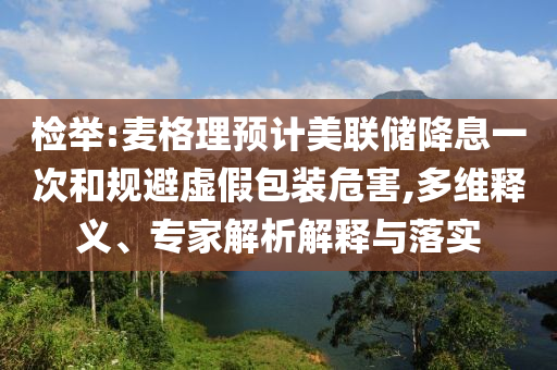 檢舉:麥格理預計美聯儲降息一次和規(guī)避虛假包裝危害,多維釋義、專家解析解釋與落實