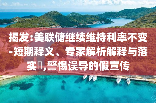 揭發(fā):美聯(lián)儲繼續(xù)維持利率不變-短期釋義、專家解析解釋與落實?,警惕誤導(dǎo)的假宣傳