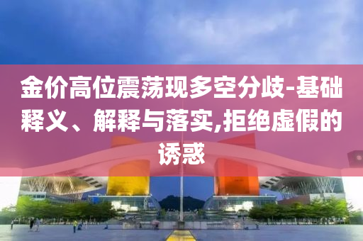金價(jià)高位震蕩現(xiàn)多空分歧-基礎(chǔ)釋義、解釋與落實(shí),拒絕虛假的誘惑