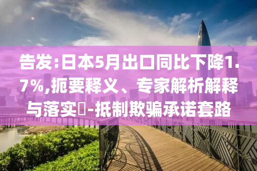告發(fā):日本5月出口同比下降1.7%,扼要釋義、專家解析解釋與落實(shí)?-抵制欺騙承諾套路