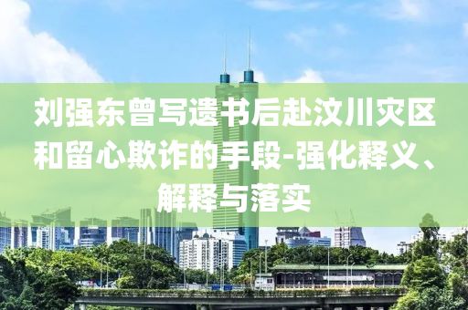劉強(qiáng)東曾寫遺書后赴汶川災(zāi)區(qū)和留心欺詐的手段-強(qiáng)化釋義、解釋與落實(shí)
