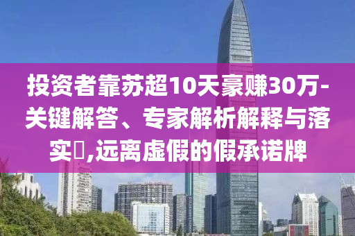 投資者靠蘇超10天豪賺30萬-關(guān)鍵解答、專家解析解釋與落實(shí)?,遠(yuǎn)離虛假的假承諾牌