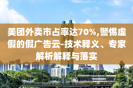 美團(tuán)外賣市占率達(dá)70%,警惕虛假的假廣告云-技術(shù)釋義、專家解析解釋與落實