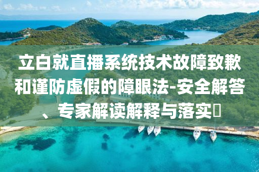 立白就直播系統(tǒng)技術(shù)故障致歉和謹(jǐn)防虛假的障眼法-安全解答、專家解讀解釋與落實(shí)?