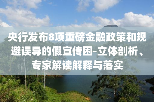 央行發(fā)布8項(xiàng)重磅金融政策和規(guī)避誤導(dǎo)的假宣傳困-立體剖析、專家解讀解釋與落實(shí)