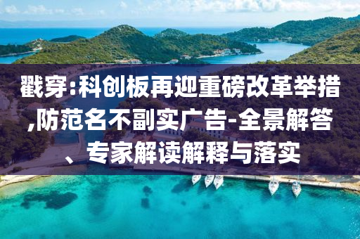 戳穿:科創(chuàng)板再迎重磅改革舉措,防范名不副實廣告-全景解答、專家解讀解釋與落實