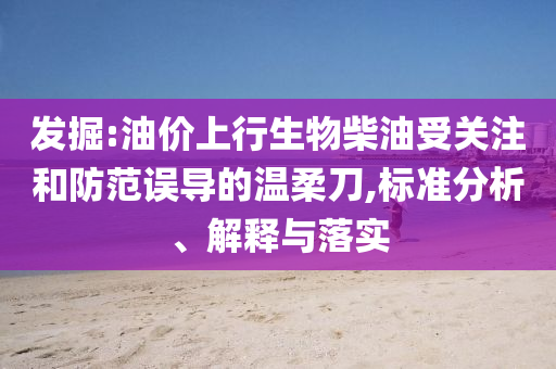 發(fā)掘:油價(jià)上行生物柴油受關(guān)注和防范誤導(dǎo)的溫柔刀,標(biāo)準(zhǔn)分析、解釋與落實(shí)