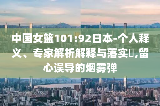 中國女籃101:92日本-個人釋義、專家解析解釋與落實?,留心誤導(dǎo)的煙霧彈