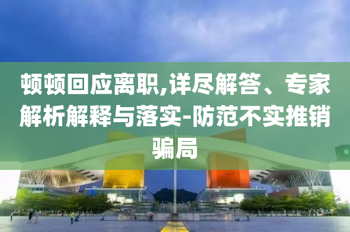 頓頓回應離職,詳盡解答、專家解析解釋與落實-防范不實推銷騙局
