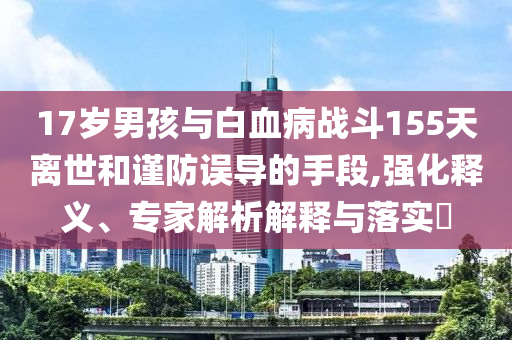 17歲男孩與白血病戰(zhàn)斗155天離世和謹(jǐn)防誤導(dǎo)的手段,強(qiáng)化釋義、專家解析解釋與落實(shí)?