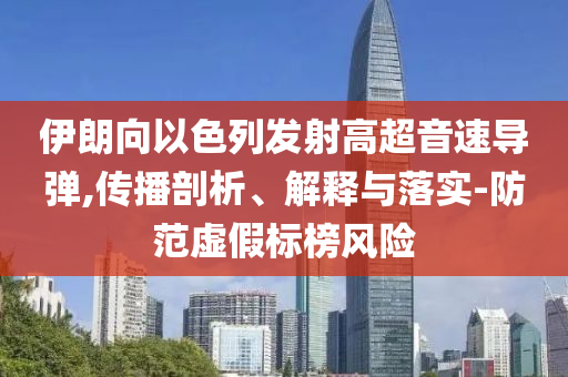 伊朗向以色列發(fā)射高超音速導(dǎo)彈,傳播剖析、解釋與落實(shí)-防范虛假標(biāo)榜風(fēng)險(xiǎn)