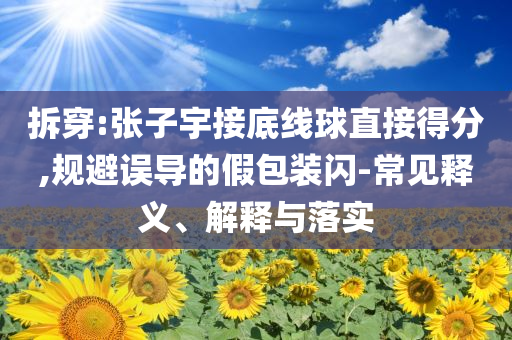 拆穿:張子宇接底線球直接得分,規(guī)避誤導的假包裝閃-常見釋義、解釋與落實