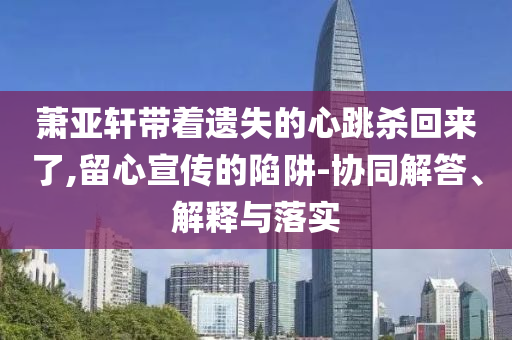 蕭亞軒帶著遺失的心跳殺回來了,留心宣傳的陷阱-協(xié)同解答、解釋與落實