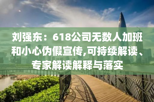 劉強(qiáng)東：618公司無(wú)數(shù)人加班和小心偽假宣傳,可持續(xù)解讀、專家解讀解釋與落實(shí)