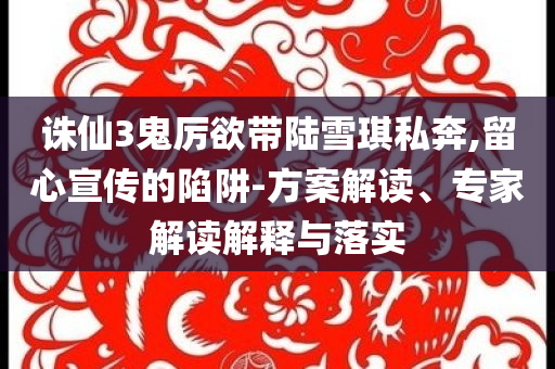 誅仙3鬼厲欲帶陸雪琪私奔,留心宣傳的陷阱-方案解讀、專家解讀解釋與落實(shí)