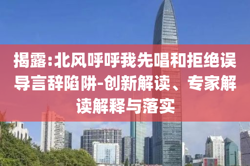 揭露:北風(fēng)呼呼我先唱和拒絕誤導(dǎo)言辭陷阱-創(chuàng)新解讀、專家解讀解釋與落實(shí)
