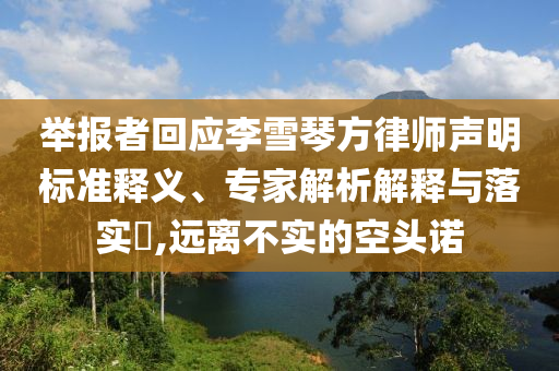 舉報(bào)者回應(yīng)李雪琴方律師聲明標(biāo)準(zhǔn)釋義、專家解析解釋與落實(shí)?,遠(yuǎn)離不實(shí)的空頭諾