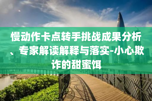 慢動作卡點轉(zhuǎn)手挑戰(zhàn)成果分析、專家解讀解釋與落實-小心欺詐的甜蜜餌