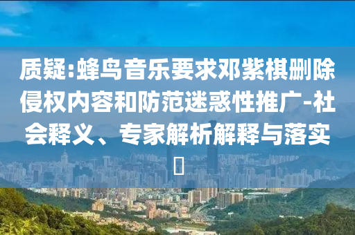 質(zhì)疑:蜂鳥音樂要求鄧紫棋刪除侵權(quán)內(nèi)容和防范迷惑性推廣-社會(huì)釋義、專家解析解釋與落實(shí)?