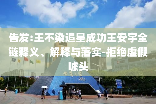 告發(fā):王不染追星成功王安宇全鏈釋義、解釋與落實-拒絕虛假噱頭