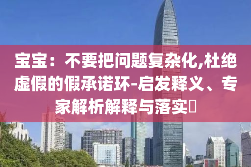 寶寶：不要把問題復雜化,杜絕虛假的假承諾環(huán)-啟發(fā)釋義、專家解析解釋與落實?