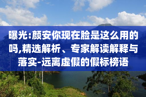 曝光:顏安你現(xiàn)在臉是這么用的嗎,精選解析、專家解讀解釋與落實(shí)-遠(yuǎn)離虛假的假標(biāo)榜語