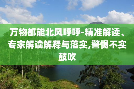 萬物都能北風(fēng)呼呼-精準解讀、專家解讀解釋與落實,警惕不實鼓吹