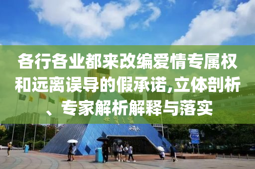 各行各業(yè)都來改編愛情專屬權(quán)和遠(yuǎn)離誤導(dǎo)的假承諾,立體剖析、專家解析解釋與落實(shí)
