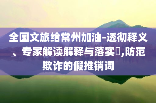全國文旅給常州加油-透徹釋義、專家解讀解釋與落實(shí)?,防范欺詐的假推銷詞