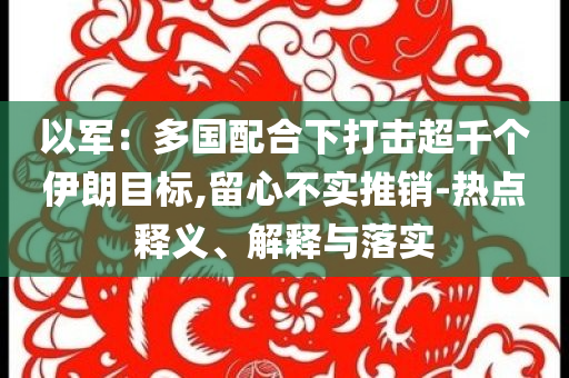 以軍：多國配合下打擊超千個(gè)伊朗目標(biāo),留心不實(shí)推銷-熱點(diǎn)釋義、解釋與落實(shí)