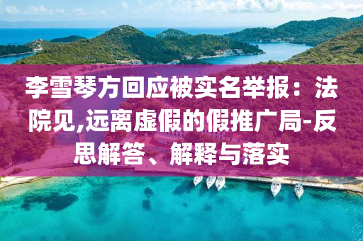 李雪琴方回應(yīng)被實(shí)名舉報(bào)：法院見,遠(yuǎn)離虛假的假推廣局-反思解答、解釋與落實(shí)