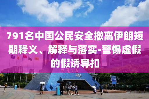 791名中國(guó)公民安全撤離伊朗短期釋義、解釋與落實(shí)-警惕虛假的假誘導(dǎo)扣