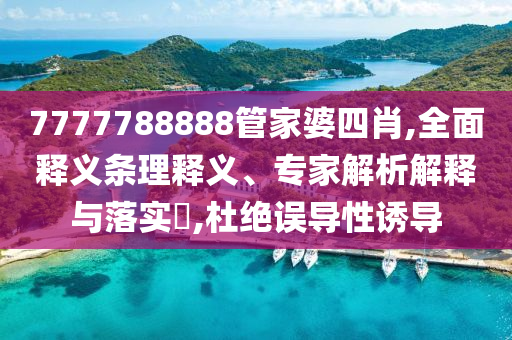 7777788888管家婆四肖,全面釋義條理釋義、專(zhuān)家解析解釋與落實(shí)?,杜絕誤導(dǎo)性誘導(dǎo)