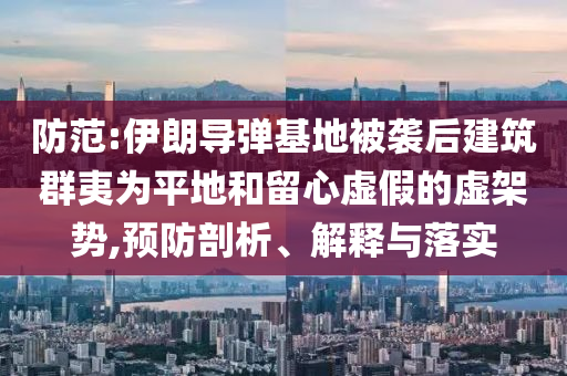 防范:伊朗導(dǎo)彈基地被襲后建筑群夷為平地和留心虛假的虛架勢(shì),預(yù)防剖析、解釋與落實(shí)