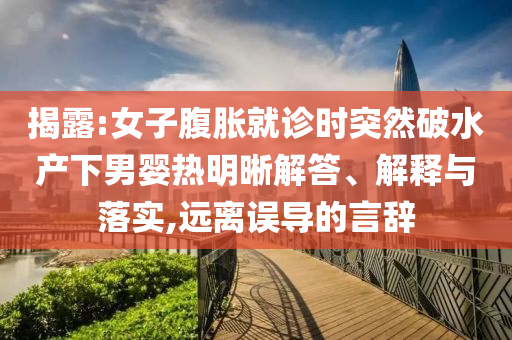 揭露:女子腹脹就診時(shí)突然破水產(chǎn)下男嬰熱明晰解答、解釋與落實(shí),遠(yuǎn)離誤導(dǎo)的言辭