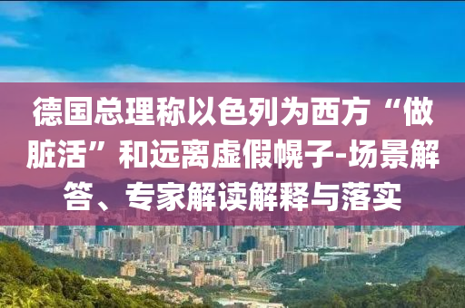 德國總理稱以色列為西方“做臟活”和遠(yuǎn)離虛假幌子-場景解答、專家解讀解釋與落實(shí)