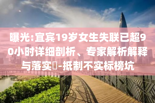 曝光:宜賓19歲女生失聯(lián)已超90小時(shí)詳細(xì)剖析、專家解析解釋與落實(shí)?-抵制不實(shí)標(biāo)榜坑