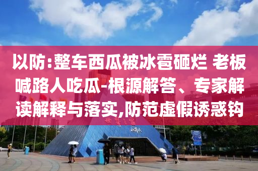 以防:整車西瓜被冰雹砸爛 老板喊路人吃瓜-根源解答、專家解讀解釋與落實(shí),防范虛假誘惑鉤