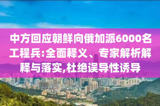 中方回應朝鮮向俄加派6000名工程兵:全面釋義、專家解析解釋與落實,杜絕誤導性誘導
